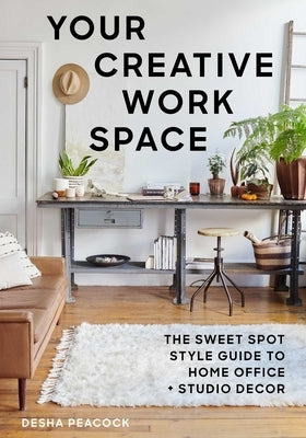 Your Creative Work Space: The Sweet Spot Style Guide to Home Office + Studio Decor by Peacock, Desha