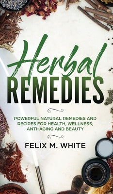Herbal Remedies: Powerful Natural Remedies and Recipes for Health, Wellness, Anti-aging and Beauty by White, Felix M.