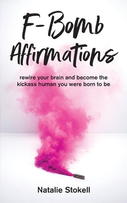 F-Bomb Affirmations: rewire your brain and become the kickass human you were born to be by Stokell, Natalie