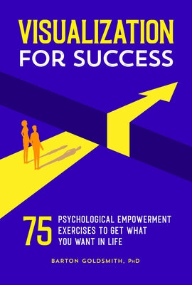 Visualization for Success: 75 Psychological Empowerment Exercises to Get What You Want in Life by Goldsmith, Barton, PhD
