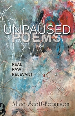 Unpaused Poems: Real, Raw, Relevant by Scott-Ferguson, Alice