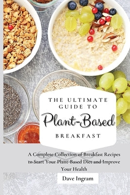 The Ultimate Guide to Plant-Based Breakfast: A Complete Collection of Breakfast Recipes to Start Your Plant-Based Diet and Improve Your Health by Ingram, Dave