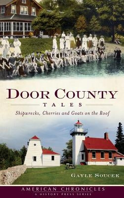 Door County Tales: Shipwrecks, Cherries and Goats on the Roof by Soucek, Gayle