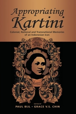 Appropriating Kartini: Colonial, National and Transnational Memories of an Indonesian Icon by Bijl, Paul