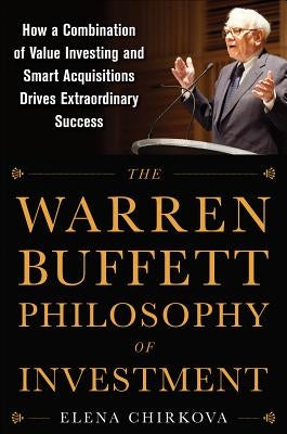 The Warren Buffett Philosophy of Investment: How a Combination of Value Investing and Smart Acquisitions Drives Extraordinary Success by Chirkova, Elena