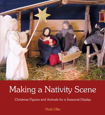 Making a Nativity Scene: Christmas Figures and Animals for a Seasonal Display by Ulke, Viola