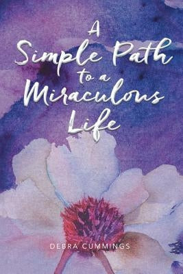 A Simple Path to a Miraculous Life by Cummings, Debra