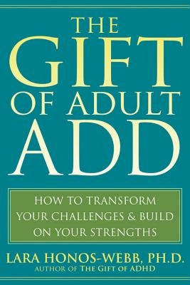 The Gift of Adult Add: How to Transform Your Challenges and Build on Your Strengths by Honos-Webb, Lara