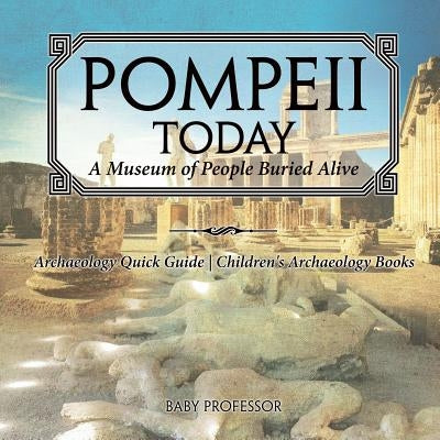 Pompeii Today: A Museum of People Buried Alive - Archaeology Quick Guide - Children's Archaeology Books by Baby Professor