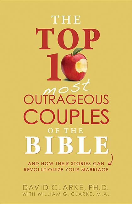 The Top 10 Most Outrageous Couples of the Bible: And How Their Stories Can Revolutionize Your Marriage by Clarke, David