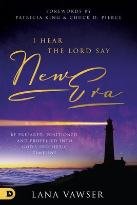 I Hear the Lord Say "New Era": Be Prepared, Positioned, and Propelled Into God's Prophetic Timeline by Vawser, Lana