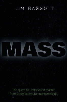 Mass: The Quest to Understand Matter from Greek Atoms to Quantum Fields by Baggott, Jim