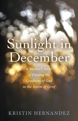 Sunlight in December: A Mother's Story of Finding the Goodness of God in the Storm of Grief by Hernandez, Kristin