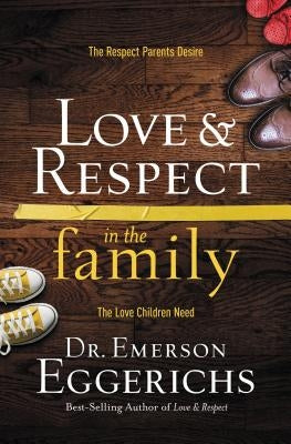 Love and Respect in the Family: The Respect Parents Desire; The Love Children Need by Eggerichs, Emerson