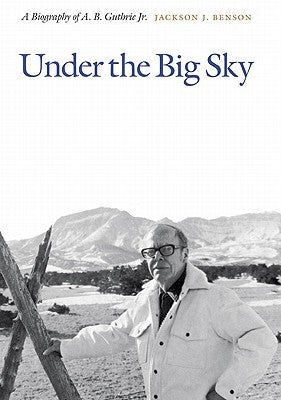 Under the Big Sky: A Biography of A. B. Guthrie Jr. by Benson, Jackson J.