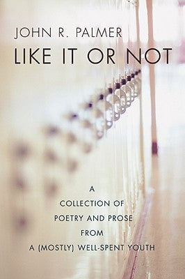 Like It or Not: A Collection of Poetry and Prose from a (Mostly) Well-Spent Youth by Palmer, John R.