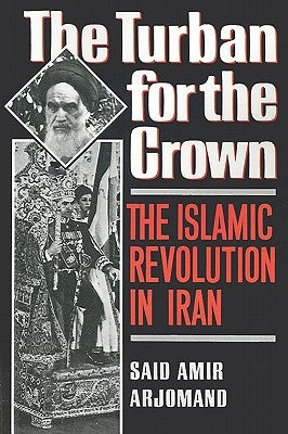 Turban for the Crown: The Islamic Revolution in Iran by Arjomand, Said Amir