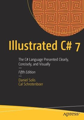 Illustrated C# 7: The C# Language Presented Clearly, Concisely, and Visually by Solis, Daniel