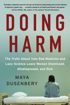 Doing Harm: The Truth about How Bad Medicine and Lazy Science Leave Women Dismissed, Misdiagnosed, and Sick by Dusenbery, Maya