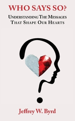 Who Says So?: Understanding The Messages That Shape Our Hearts by Byrd, Jeffery W.