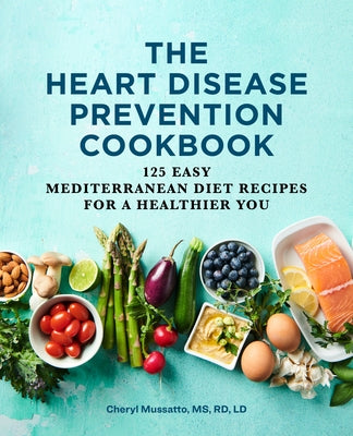 The Heart Disease Prevention Cookbook: 125 Easy Mediterranean Diet Recipes for a Healthier You by Mussatto, Cheryl, MS Rd LD