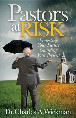 Pastors at Risk: Protecting Your Future Guarding Your Present by Wickman, Charles A.