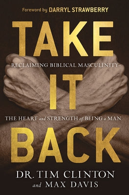 Take It Back: Reclaiming Biblical Masculinity--The Heart and Strength of Being a Man by Clinton, Tim