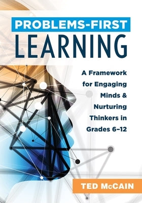 Problems-First Learning: A Framework for Engaging Minds and Nurturing Thinkers in Grades 6-12 (a Teacher's Guide to Boosting Student Engagement by McCain, Ted