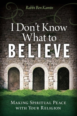 I Don't Know What to Believe: Making Spiritual Peace with Your Religion by Kamin, Ben