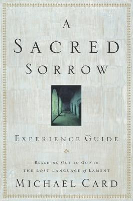 A Sacred Sorrow: Reaching Out to God in the Lost Language of Lament; Experience Guide by Card, Michael