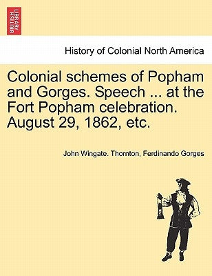 Colonial Schemes of Popham and Gorges. Speech ... at the Fort Popham Celebration. August 29, 1862, Etc. by Thornton, John Wingate