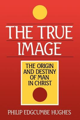 The True Image: The Origin and Destiny of Man in Christ by Hughes, Philip Edcumbe