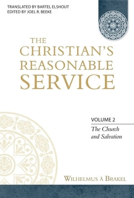The Christian's Reasonable Service, Volume 2: The Church and Salvation by Brakel, Wilhelmus a.