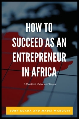 How to Succeed as an Entrepreneur in Africa: A Practical Guide and Cases by Kuada, John