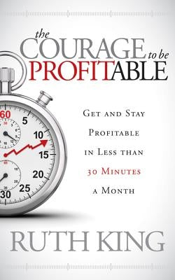 The Courage to Be Profitable: Get and Stay Profitable in Less Than 30 Minutes a Month by King, Ruth