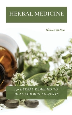 Herbal Medicine: 150 Herbal Remedies to Heal Common Ailments by Watson, Thomas