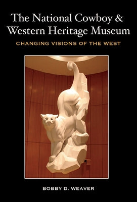 The National Cowboy & Western Heritage Museum: Changing Visions of the West by Weaver, Bobby D.