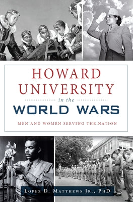 Howard University in the World Wars: Men and Women Serving the Nation by Matthews Jr. Phd, Lopez D.