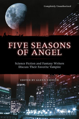 Five Seasons of Angel: Science Fiction and Fantasy Authors Discuss Their Favorite Vampire by Yeffeth, Glenn