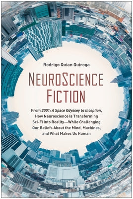 Neuroscience Fiction: From "2001: A Space Odyssey" to "inception," How Neuroscience Is Transforming Sci-Fi Into Reality--While Challenging O by Quian Quiroga, Rodrigo