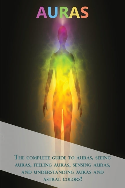 Auras: The complete guide to auras, seeing auras, feeling auras, sensing auras, and understanding auras and astral colors! by Longley, Peter