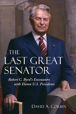 The Last Great Senator: Robert C. Byrd's Encounters with Eleven U.S. Presidents by Corbin, David