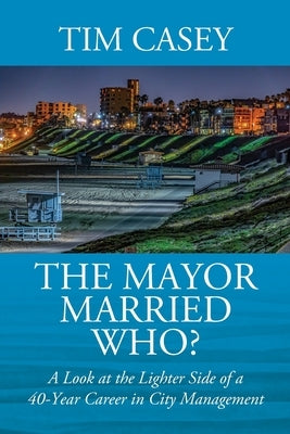 The Mayor Married Who? A Look at the Lighter Side of a 40-Year Career in City Management by Casey, Tim