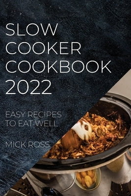 Slow Cooker Cookbook 2022: Easy Recipes to Eat Well by Ross, Mick
