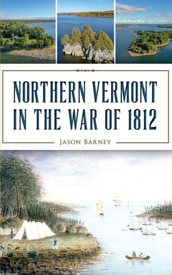 Northern Vermont in the War of 1812 by Barney, Jason