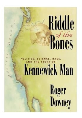 Riddle of the Bones: Politics, Science, Race, and the Story of Kennewick Man by Downey, Roger