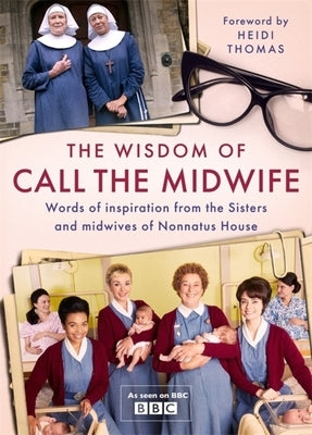 The Wisdom of Call the Midwife: Words of Love, Loss, Friendship, Family and More, from the Sisters and Midwives of Nonnatus House by Thomas, Heidi