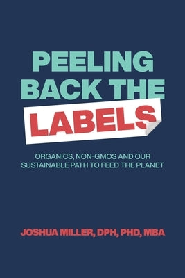 Peeling Back the Labels: Organics, non-GMOs and our sustainable path to feed the planet by Miller, Joshua