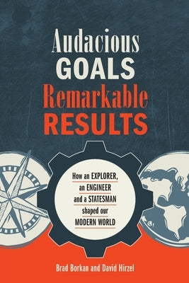 Audacious Goals, Remarkable Results: How an Explorer, an Engineer and a Statesman shaped our Modern World by Borkan, Brad