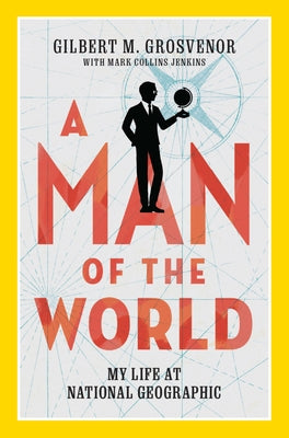 A Man of the World: My Life at National Geographic by Grosvenor, Gilbert